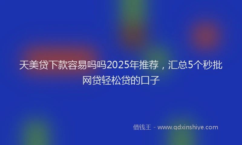 天美贷下款容易吗吗2025年推荐，汇总5个秒批网贷轻松贷的口子