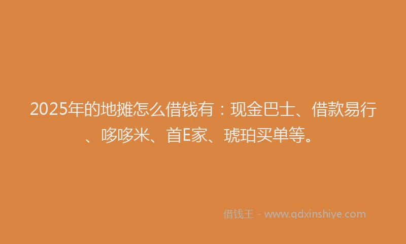 2025年的地摊怎么借钱有：现金巴士、借款易行、哆哆米、首E家、琥珀买单等。