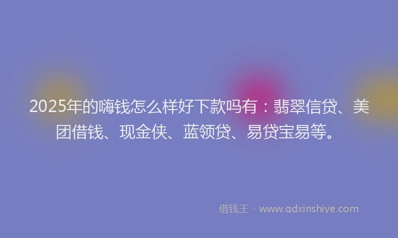 2025年的嗨钱怎么样好下款吗有：翡翠信贷、美团借钱、现金侠、蓝领贷、易贷宝易等。