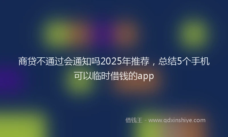 商贷不通过会通知吗2025年推荐，总结5个手机可以临时借钱的app