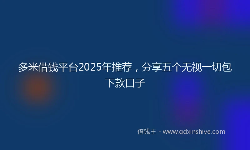 多米借钱平台2025年推荐，分享五个无视一切包下款口子