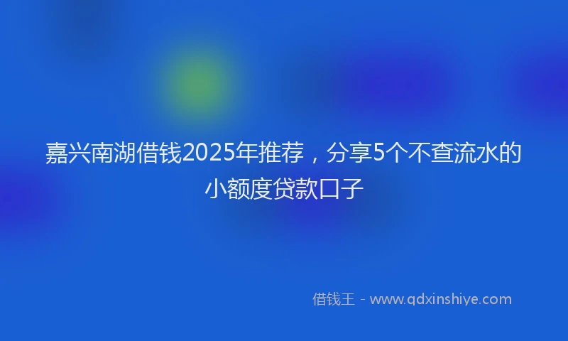 嘉兴南湖借钱2025年推荐，分享5个不查流水的小额度贷款口子