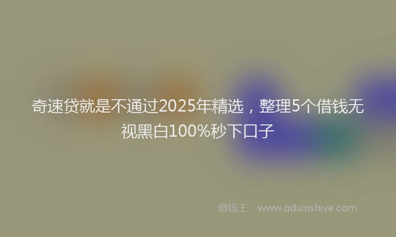 奇速贷就是不通过2025年精选，整理5个借钱无视黑白100%秒下口子