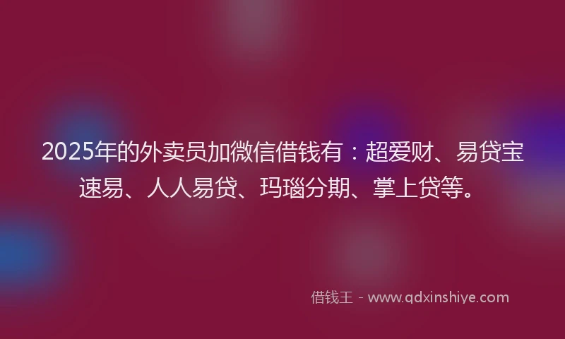 2025年的外卖员加微信借钱有：超爱财、易贷宝速易、人人易贷、玛瑙分期、掌上贷等。