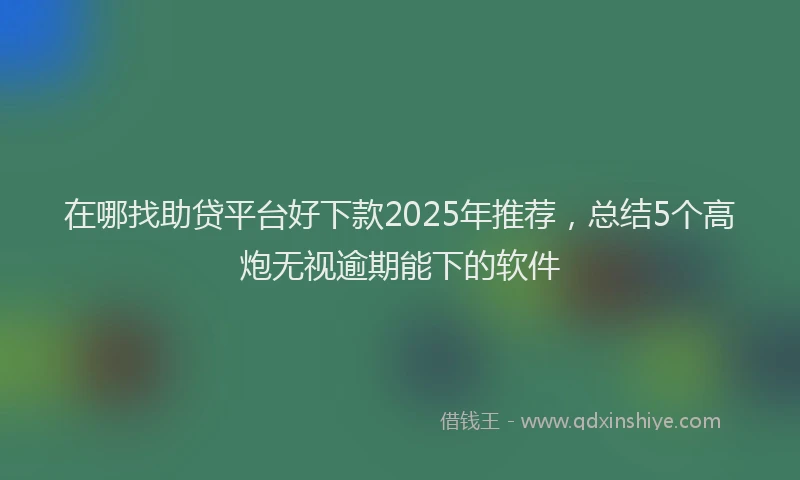 在哪找助贷平台好下款2025年推荐，总结5个高炮无视逾期能下的软件