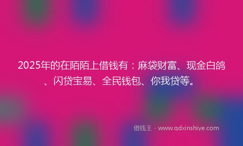 2025年的在陌陌上借钱有:麻袋财富、现金白鸽、闪贷宝易、全民钱包、你我贷等。