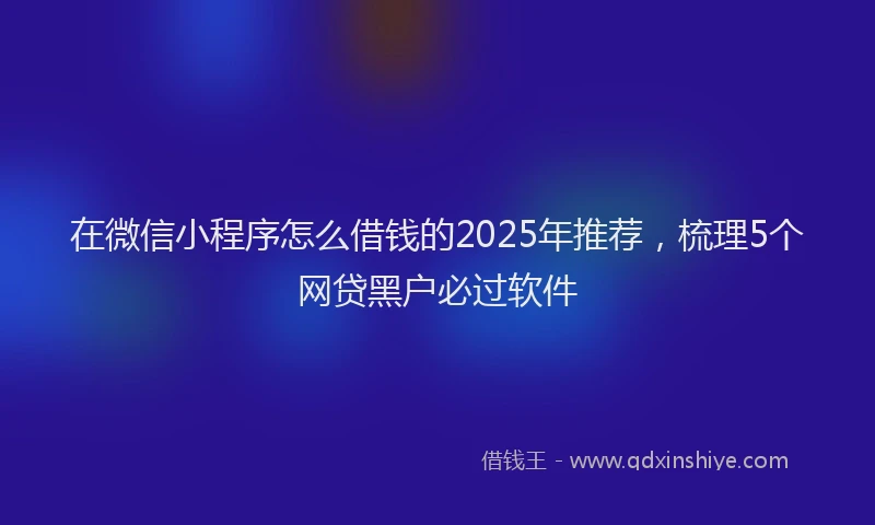 在微信小程序怎么借钱的2025年推荐，梳理5个网贷黑户必过软件
