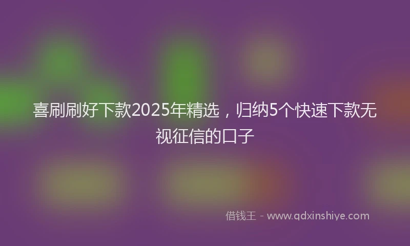 喜刷刷好下款2025年精选，归纳5个快速下款无视征信的口子