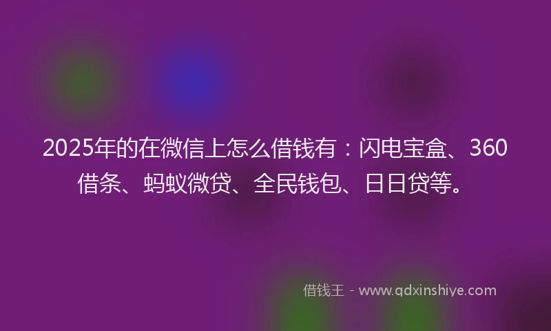 2025年的在微信上怎么借钱有：闪电宝盒、360借条、蚂蚁微贷、全民钱包、日日贷等。