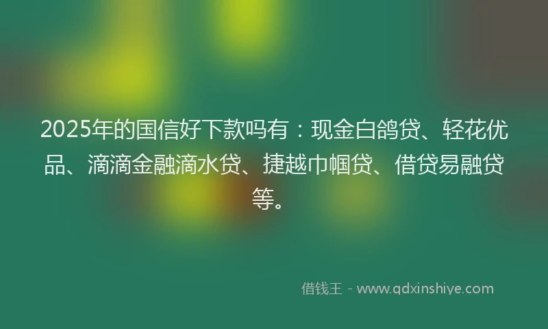 2025年的国信好下款吗有：现金白鸽贷、轻花优品、滴滴金融滴水贷、捷越巾帼贷、借贷易融贷等。
