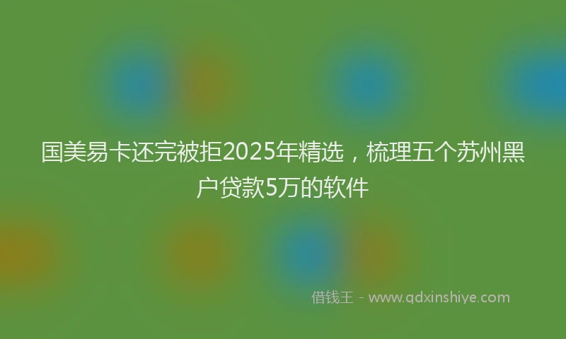 国美易卡还完被拒2025年精选，梳理五个苏州黑户贷款5万的软件