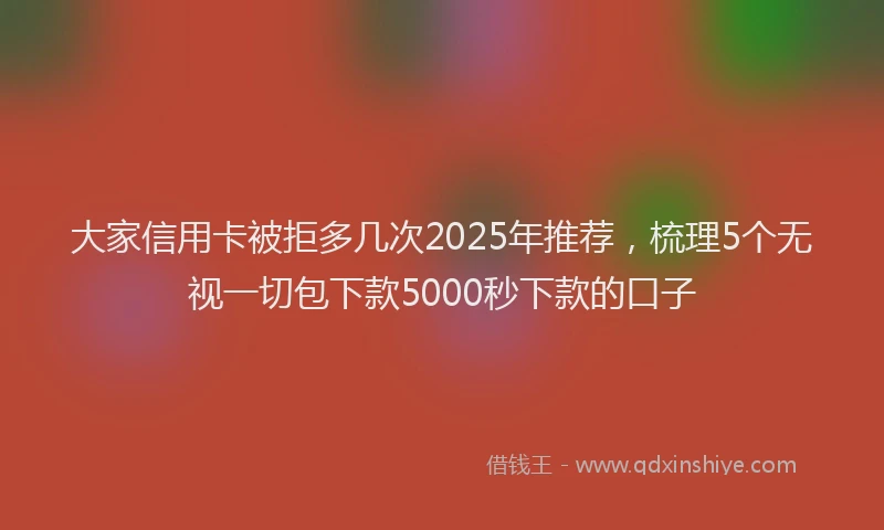 大家信用卡被拒多几次2025年推荐,梳理5个无视一切包下款5000秒下款的口子