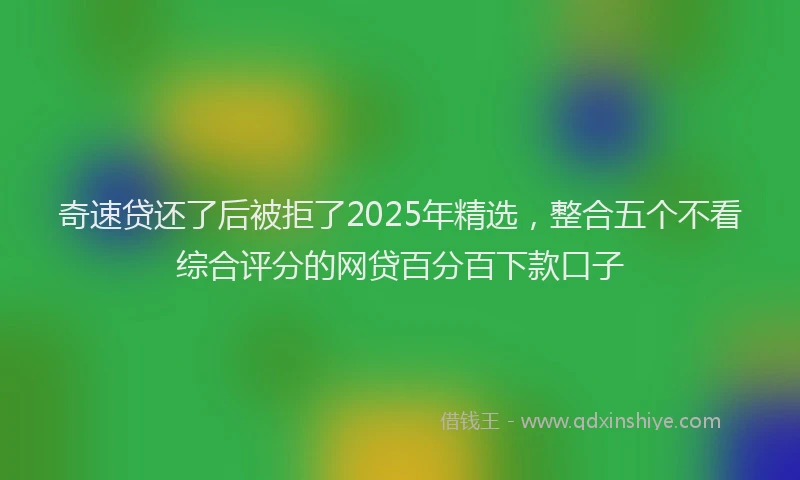 奇速贷还了后被拒了2025年精选，整合五个不看综合评分的网贷百分百下款口子