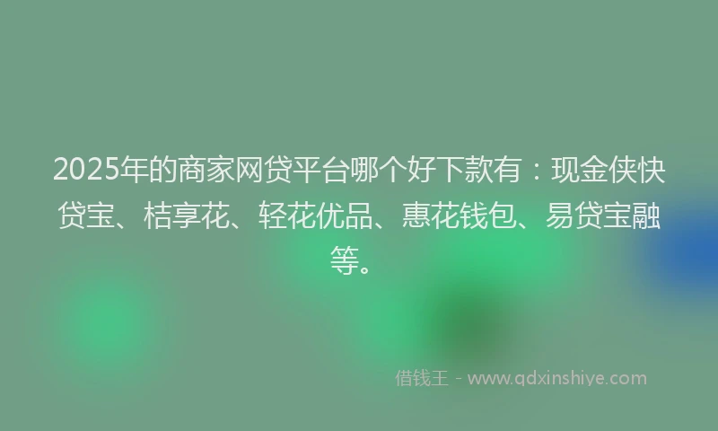 2025年的商家网贷平台哪个好下款有：现金侠快贷宝、桔享花、轻花优品、惠花钱包、易贷宝融等。