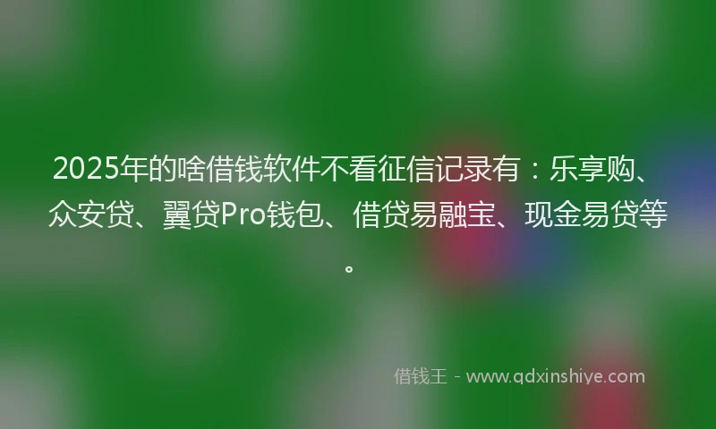 2025年的啥借钱软件不看征信记录有：乐享购、众安贷、翼贷Pro钱包、借贷易融宝、现金易贷等。