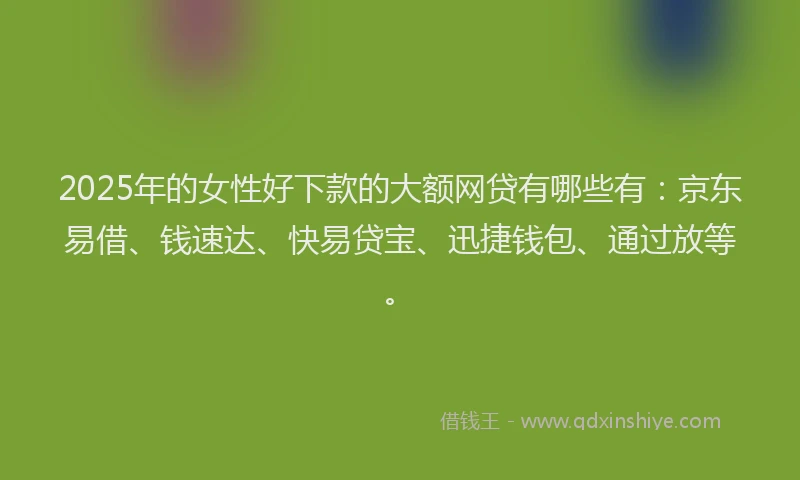 2025年的女性好下款的大额网贷有哪些有：京东易借、钱速达、快易贷宝、迅捷钱包、通过放等。