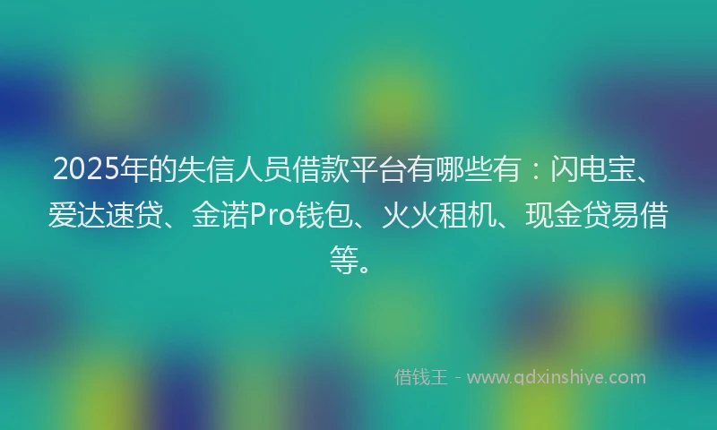 2025年的失信人员借款平台有哪些有：闪电宝、爱达速贷、金诺Pro钱包、火火租机、现金贷易借等。
