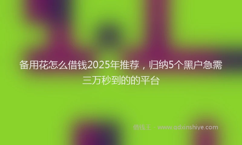 备用花怎么借钱2025年推荐，归纳5个黑户急需三万秒到的的平台