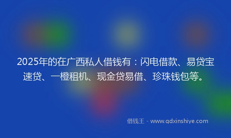 2025年的在广西私人借钱有：闪电借款、易贷宝速贷、一橙租机、现金贷易借、珍珠钱包等。