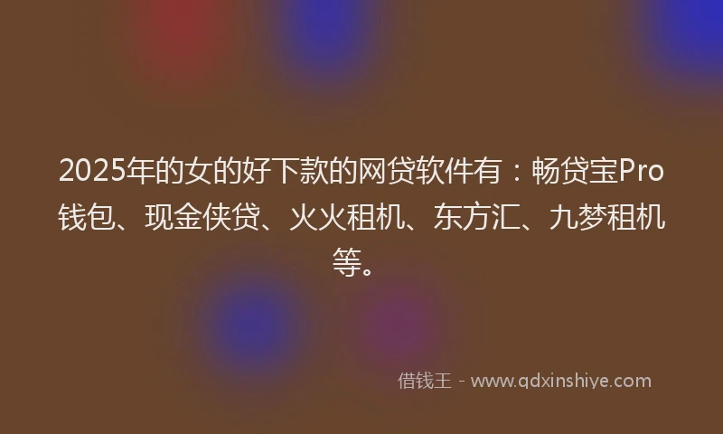 2025年的女的好下款的网贷软件有：畅贷宝Pro钱包、现金侠贷、火火租机、东方汇、九梦租机等。