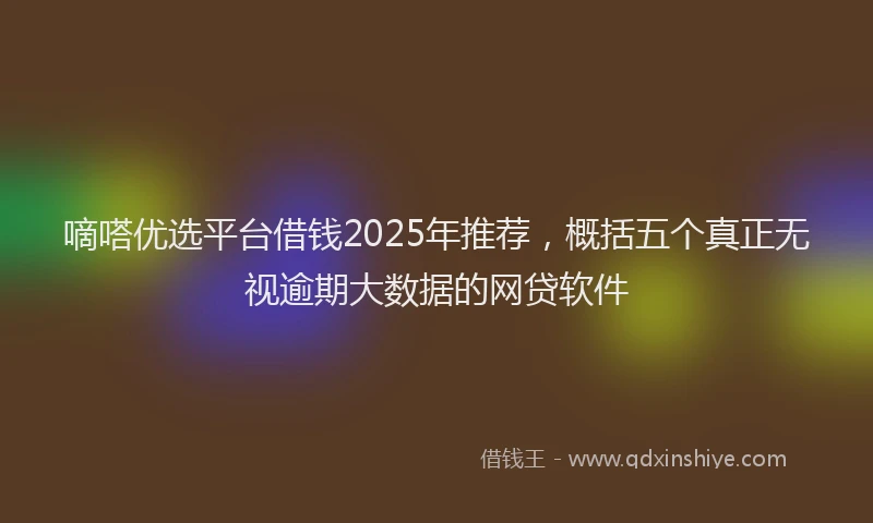 嘀嗒优选平台借钱2025年推荐，概括五个真正无视逾期大数据的网贷软件