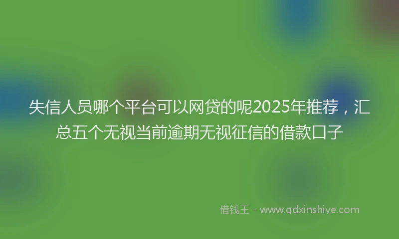 失信人员哪个平台可以网贷的呢2025年推荐，汇总五个无视当前逾期无视征信的借款口子