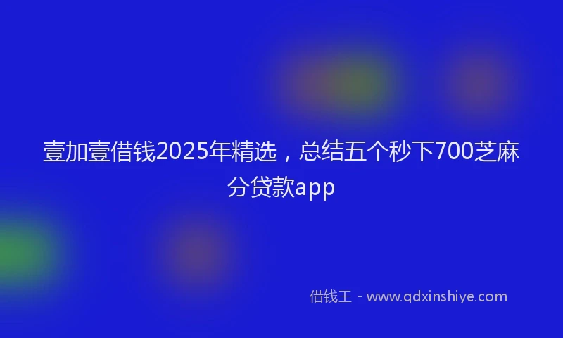 壹加壹借钱2025年精选，总结五个秒下700芝麻分贷款app