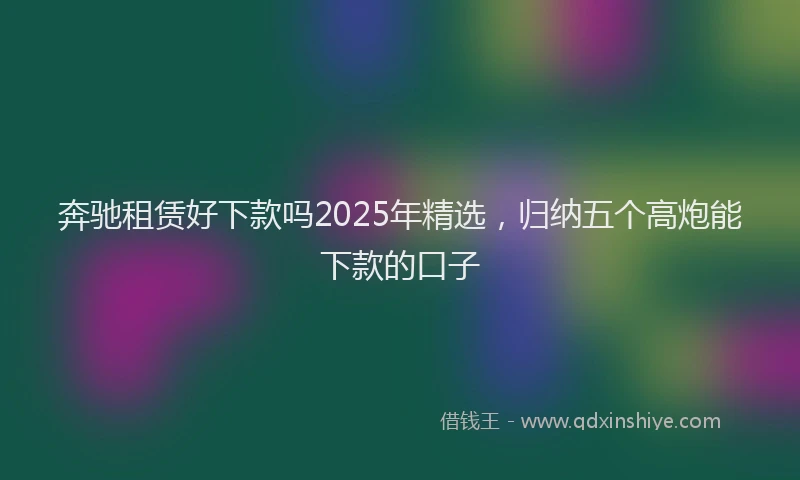 奔驰租赁好下款吗2025年精选，归纳五个高炮能下款的口子