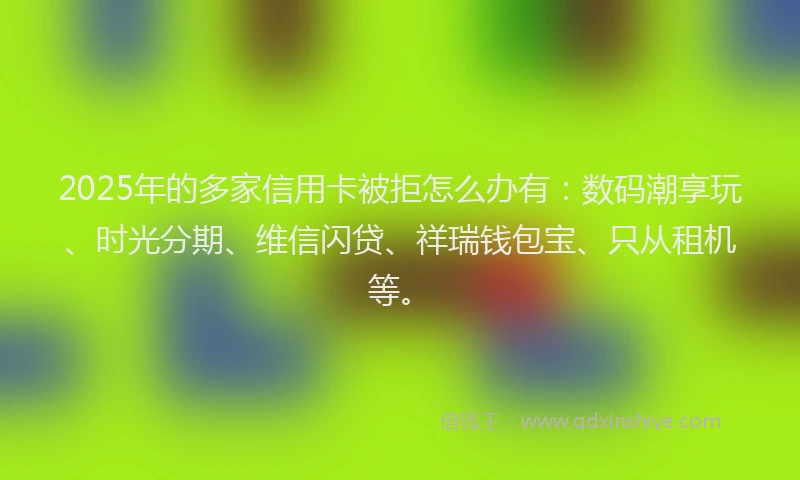 2025年的多家信用卡被拒怎么办有:数码潮享玩、时光分期、维信闪贷、祥瑞钱包宝、只从租机等。