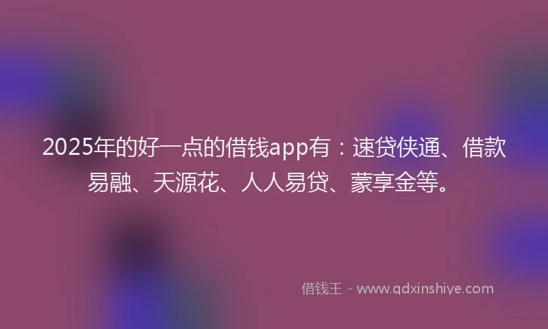 2025年的好一点的借钱app有：速贷侠通、借款易融、天源花、人人易贷、蒙享金等。