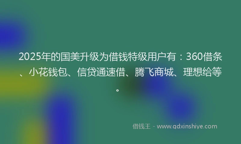 2025年的国美升级为借钱特级用户有：360借条、小花钱包、信贷通速借、腾飞商城、理想给等。
