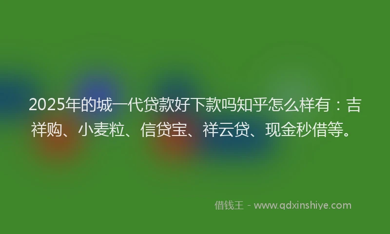 2025年的城一代贷款好下款吗知乎怎么样有：吉祥购、小麦粒、信贷宝、祥云贷、现金秒借等。