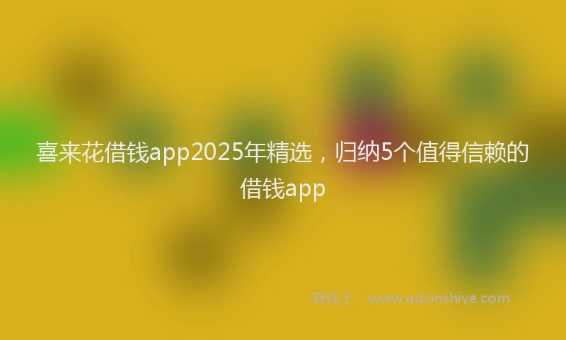 喜来花借钱app2025年精选，归纳5个值得信赖的借钱app