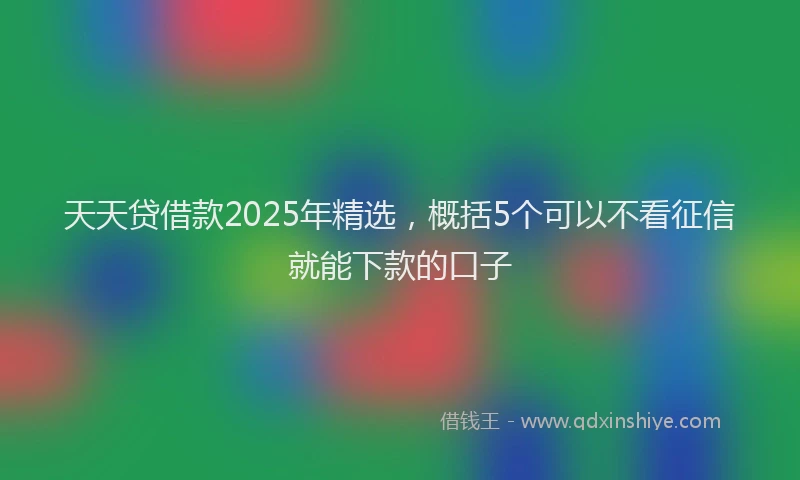 天天贷借款2025年精选，概括5个可以不看征信就能下款的口子