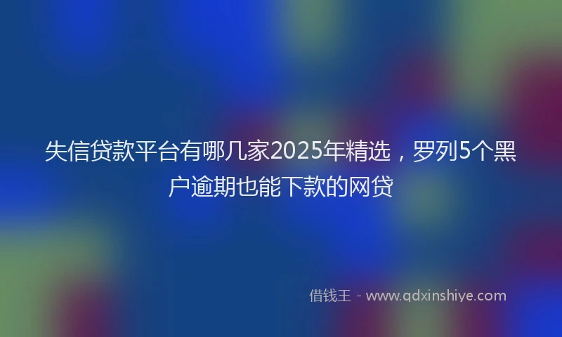 失信贷款平台有哪几家2025年精选，罗列5个黑户逾期也能下款的网贷