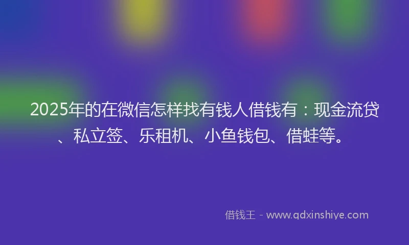 2025年的在微信怎样找有钱人借钱有：现金流贷、私立签、乐租机、小鱼钱包、借蛙等。