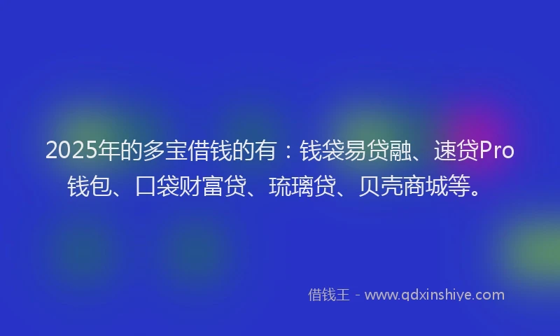 2025年的多宝借钱的有:钱袋易贷融、速贷Pro钱包、口袋财富贷、琉璃贷、贝壳商城等。