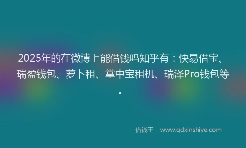 2025年的在微博上能借钱吗知乎有：快易借宝、瑞盈钱包、萝卜租、掌中宝租机、瑞泽Pro钱包等。