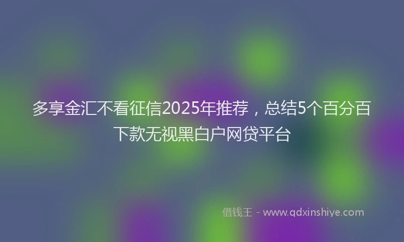 多享金汇不看征信2025年推荐，总结5个百分百下款无视黑白户网贷平台