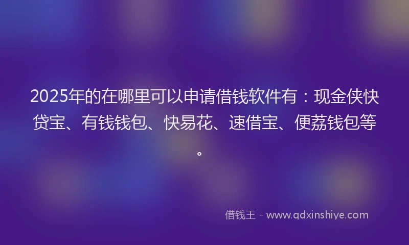 2025年的在哪里可以申请借钱软件有：现金侠快贷宝、有钱钱包、快易花、速借宝、便荔钱包等。