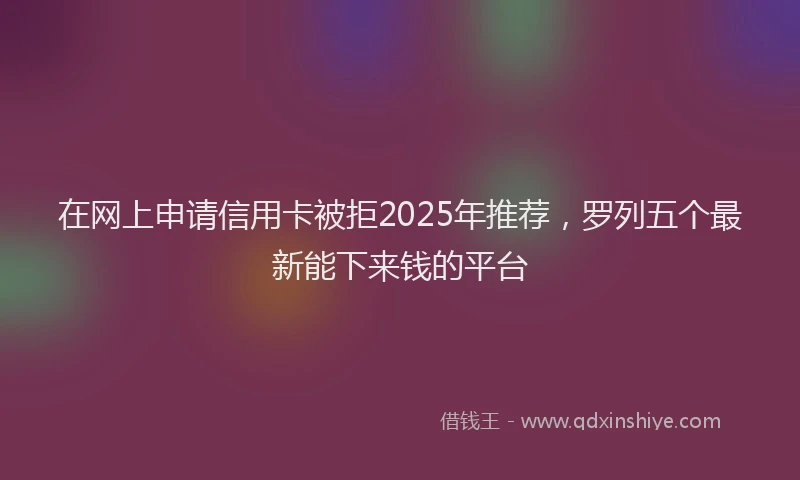 在网上申请信用卡被拒2025年推荐，罗列五个最新能下来钱的平台