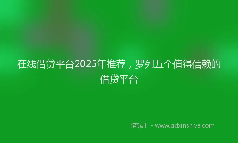 在线借贷平台2025年推荐，罗列五个值得信赖的借贷平台