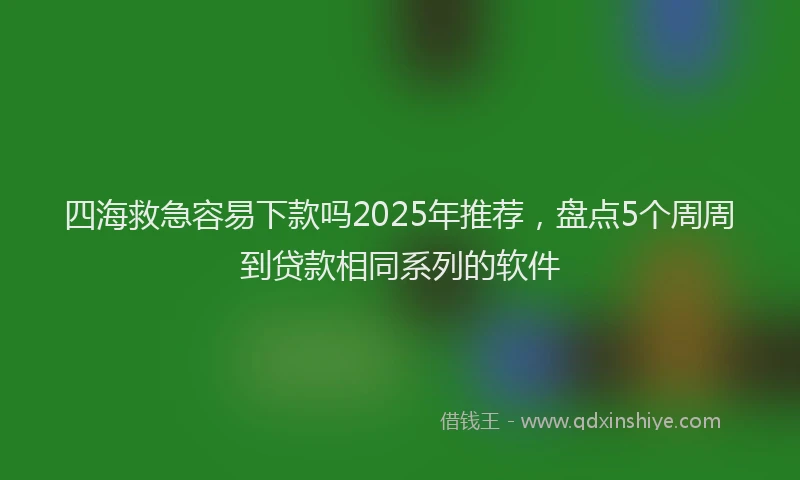 四海救急容易下款吗2025年推荐，盘点5个周周到贷款相同系列的软件