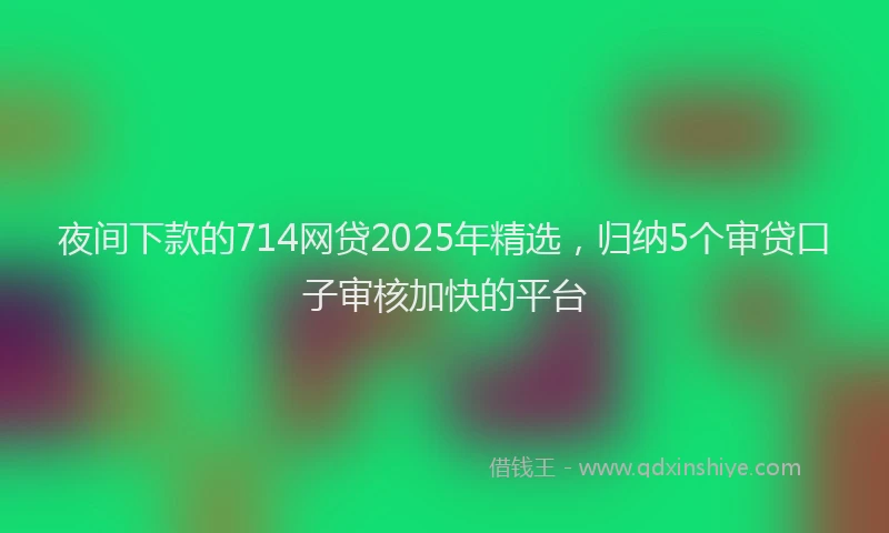 夜间下款的714网贷2025年精选，归纳5个审贷口子审核加快的平台
