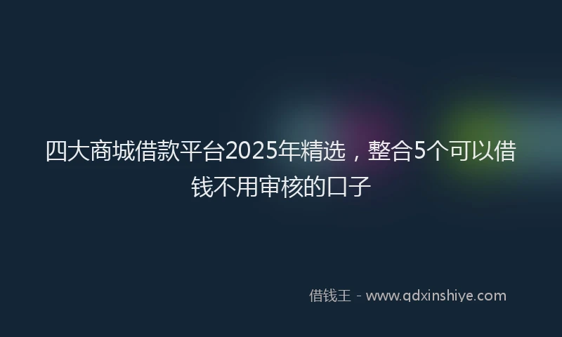 四大商城借款平台2025年精选，整合5个可以借钱不用审核的口子