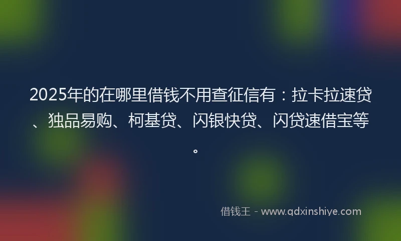 2025年的在哪里借钱不用查征信有:拉卡拉速贷、独品易购、柯基贷、闪银快贷、闪贷速借宝等。