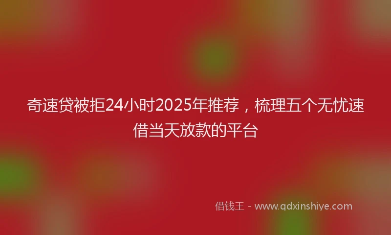 奇速贷被拒24小时2025年推荐，梳理五个无忧速借当天放款的平台