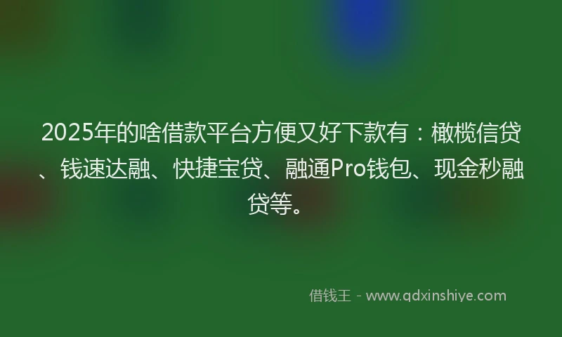 2025年的啥借款平台方便又好下款有：橄榄信贷、钱速达融、快捷宝贷、融通Pro钱包、现金秒融贷等。