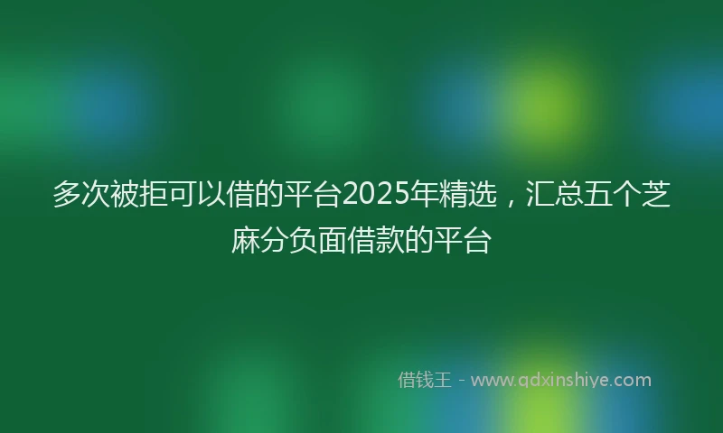 多次被拒可以借的平台2025年精选，汇总五个芝麻分负面借款的平台