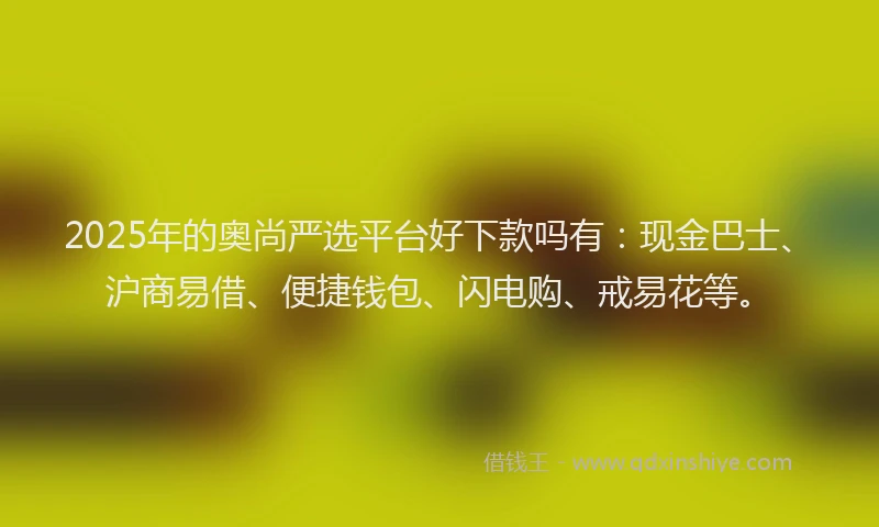 2025年的奥尚严选平台好下款吗有：现金巴士、沪商易借、便捷钱包、闪电购、戒易花等。